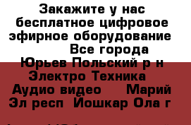 Закажите у нас бесплатное цифровое эфирное оборудование dvb-t2 - Все города, Юрьев-Польский р-н Электро-Техника » Аудио-видео   . Марий Эл респ.,Йошкар-Ола г.